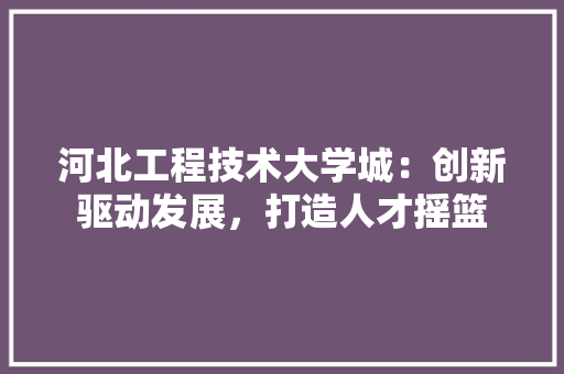 河北工程技术大学城：创新驱动发展，打造人才摇篮 室内设计