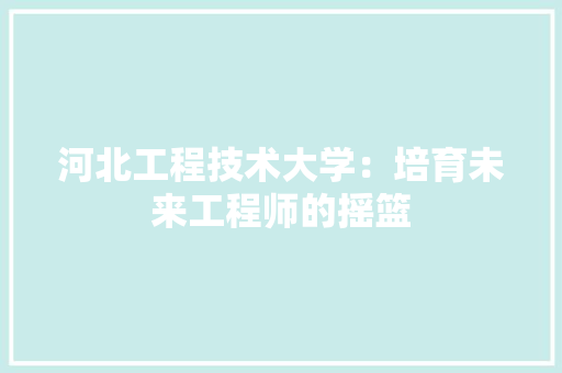 河北工程技术大学：培育未来工程师的摇篮 室内设计