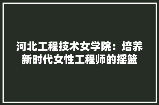 河北工程技术女学院：培养新时代女性工程师的摇篮 室内设计