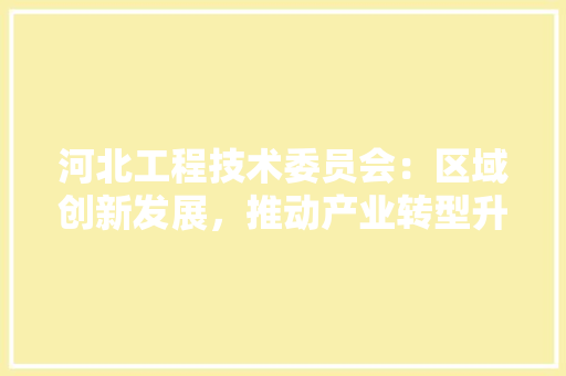 河北工程技术委员会：区域创新发展，推动产业转型升级 室内设计