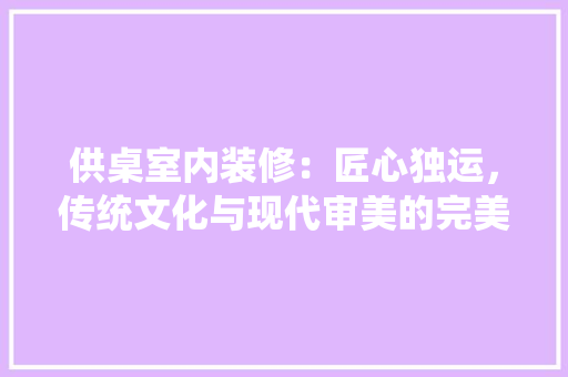 供桌室内装修：匠心独运，传统文化与现代审美的完美融合