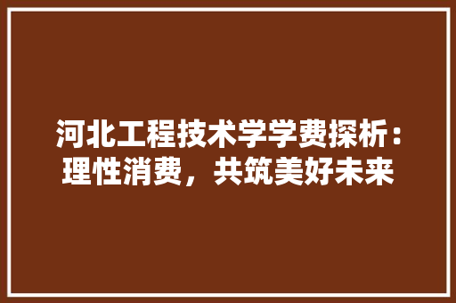 河北工程技术学学费探析：理性消费，共筑美好未来 室内设计