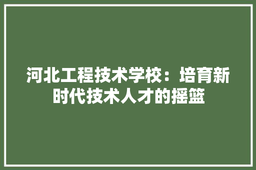 河北工程技术学校：培育新时代技术人才的摇篮 室内设计