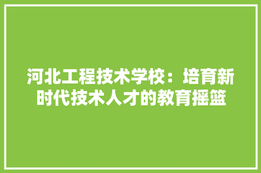 河北工程技术学校：培育新时代技术人才的教育摇篮