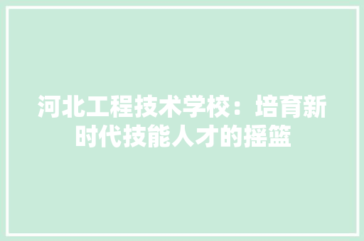 河北工程技术学校：培育新时代技能人才的摇篮 室内设计
