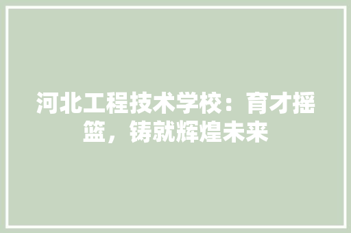 河北工程技术学校：育才摇篮，铸就辉煌未来 室内设计