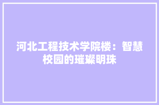 河北工程技术学院楼：智慧校园的璀璨明珠 室内设计