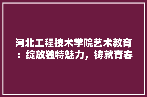 河北工程技术学院艺术教育：绽放独特魅力，铸就青春梦想 室内设计