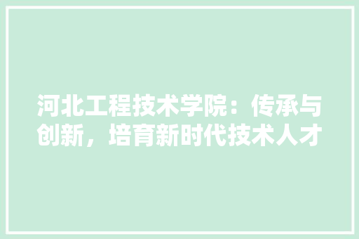 河北工程技术学院：传承与创新，培育新时代技术人才 室内设计