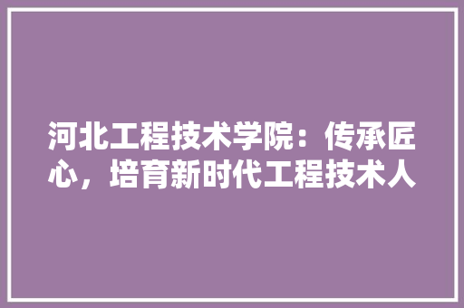 河北工程技术学院：传承匠心，培育新时代工程技术人才 室内设计