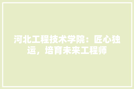 河北工程技术学院：匠心独运，培育未来工程师