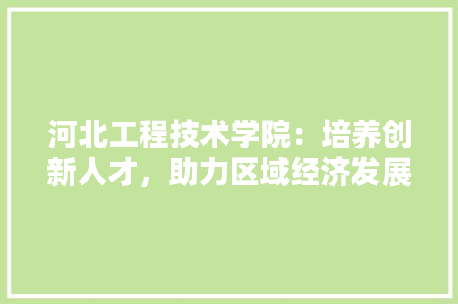 河北工程技术学院：培养创新人才，助力区域经济发展 室内设计