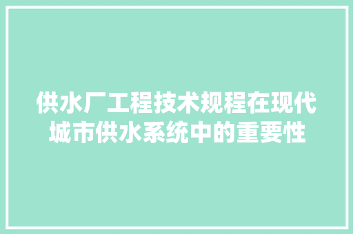 供水厂工程技术规程在现代城市供水系统中的重要性