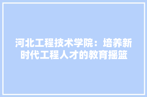 河北工程技术学院：培养新时代工程人才的教育摇篮 室内设计