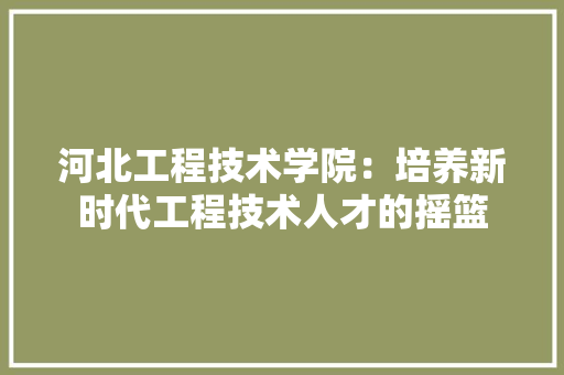 河北工程技术学院：培养新时代工程技术人才的摇篮 室内设计