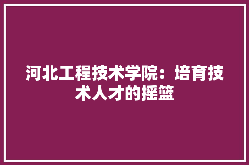 河北工程技术学院：培育技术人才的摇篮 室内设计