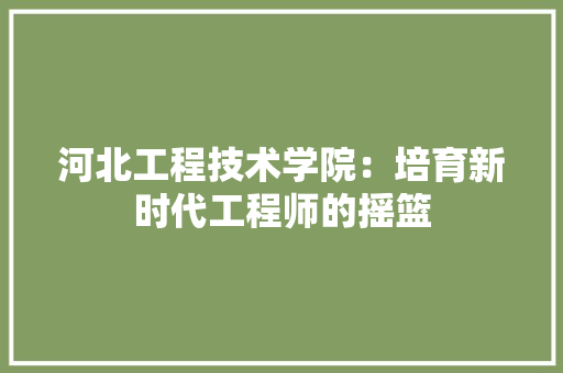 河北工程技术学院：培育新时代工程师的摇篮