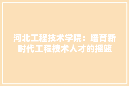 河北工程技术学院：培育新时代工程技术人才的摇篮 室内设计