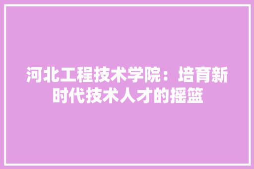 河北工程技术学院：培育新时代技术人才的摇篮 室内设计