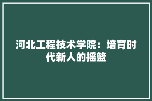 河北工程技术学院：培育时代新人的摇篮 室内设计