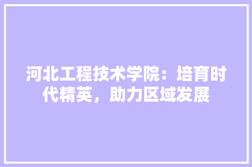 河北工程技术学院：培育时代精英，助力区域发展