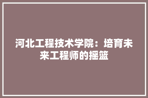河北工程技术学院：培育未来工程师的摇篮 室内设计