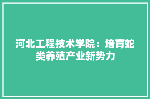 河北工程技术学院：培育蛇类养殖产业新势力 室内设计