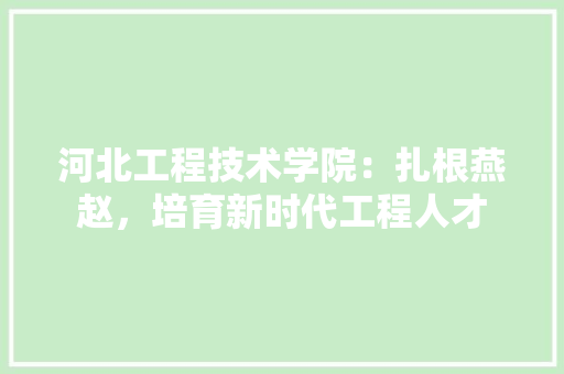河北工程技术学院：扎根燕赵，培育新时代工程人才 室内设计