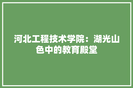 河北工程技术学院：湖光山色中的教育殿堂 室内设计