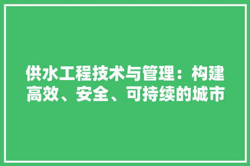 供水工程技术与管理：构建高效、安全、可持续的城市供水体系
