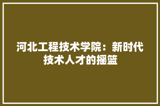 河北工程技术学院：新时代技术人才的摇篮 室内设计