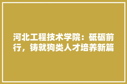 河北工程技术学院：砥砺前行，铸就狗类人才培养新篇章 室内设计