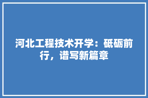 河北工程技术开学：砥砺前行，谱写新篇章