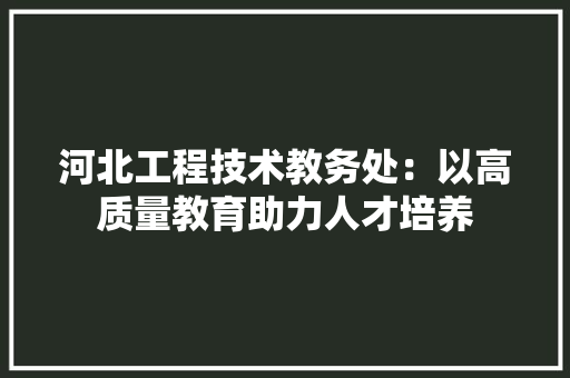 河北工程技术教务处：以高质量教育助力人才培养