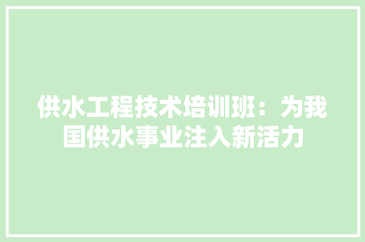 供水工程技术培训班：为我国供水事业注入新活力 家居装修