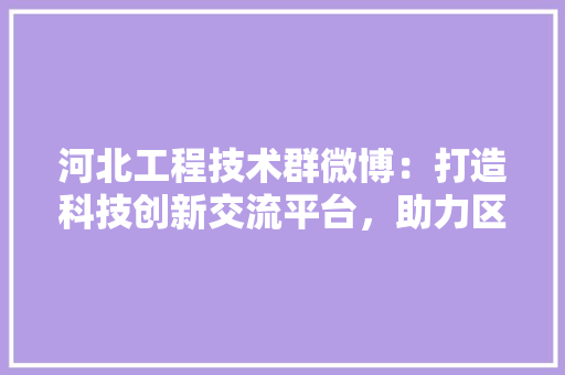 河北工程技术群微博：打造科技创新交流平台，助力区域发展 室内设计