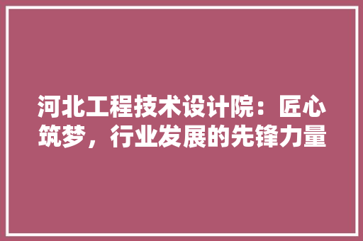 河北工程技术设计院：匠心筑梦，行业发展的先锋力量 室内设计