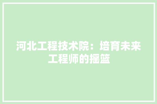 河北工程技术院：培育未来工程师的摇篮 室内设计