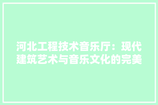 河北工程技术音乐厅：现代建筑艺术与音乐文化的完美融合 室内设计