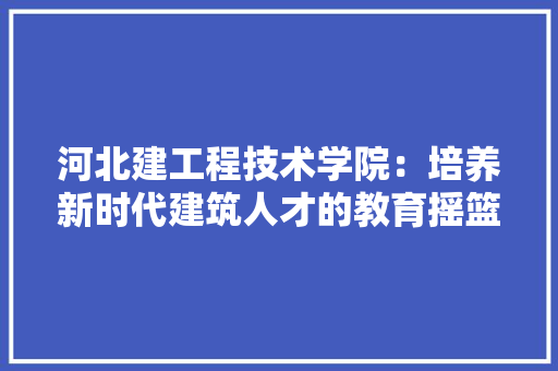 河北建工程技术学院：培养新时代建筑人才的教育摇篮 室内设计