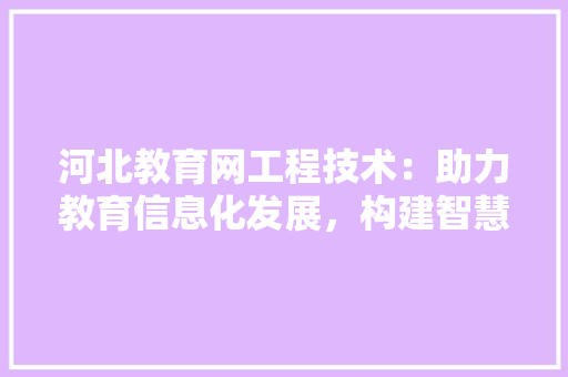 河北教育网工程技术：助力教育信息化发展，构建智慧校园新蓝图 室内设计