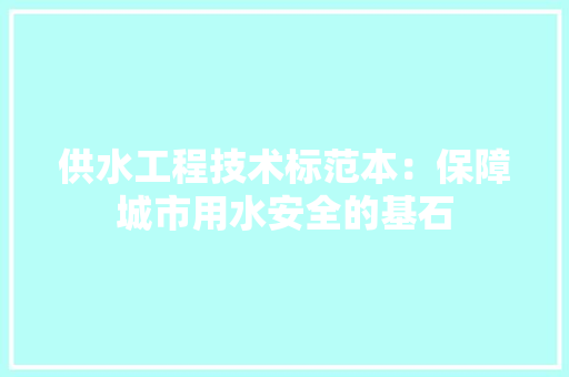 供水工程技术标范本：保障城市用水安全的基石 家居装修