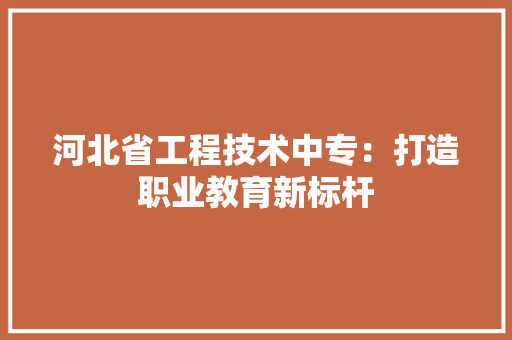 河北省工程技术中专：打造职业教育新标杆