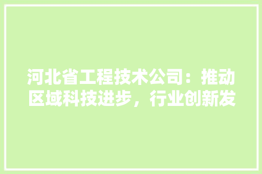 河北省工程技术公司：推动区域科技进步，行业创新发展 室内设计