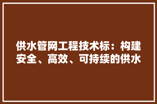 供水管网工程技术标：构建安全、高效、可持续的供水体系 家居装修