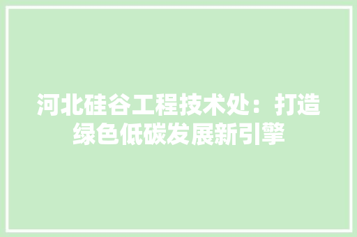 河北硅谷工程技术处：打造绿色低碳发展新引擎 室内设计