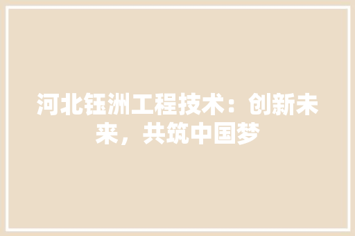 河北钰洲工程技术：创新未来，共筑中国梦