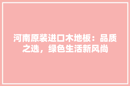 河南原装进口木地板：品质之选，绿色生活新风尚 室内设计