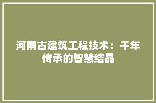 河南古建筑工程技术：千年传承的智慧结晶 室内设计