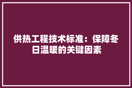供热工程技术标准：保障冬日温暖的关键因素 家居装修